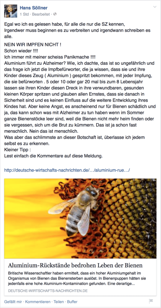 Egal wo ich es gelesen habe, für alle die nur die SZ kennen, Irgendwer muss beginnen es zu verbreiten und irgendwann schreiben es alle. NEIN WIR IMPFEN NICHT ! Schon wieder !!!! Ich immer mit meiner scheiss Panikmache !!!! Aluminium führt zu Alzheimer? Wie, ich dachte, das ist so ungefährlich und das frage ich jetzt die Impfbefürworter, die ja wissen, dass sie und ihre Kinder dieses Zeug ( Aluminium ) gespritzt bekommen, mit jeder Impfung, die sie befürworten . 5 oder 10 oder gar 20 mal bis zum 8 Lebensjahr lassen sie ihren Kinder diesen Dreck in ihre verwundbaren, gesunden kleinen Körper spritzen und glauben allen Ernstes, dass sie danach in Sicherheit sind und es keinen Einfluss auf die weitere Entwicklung ihres Kindes hat. Aber keine Angst, es anscheinend nur für Bienen schädlich und ja, das kann schon was mit Alzheimer zu tun haben wenn im Sommer ganze Bienenstöcke leer sind, weil die Bienen nicht mehr heim finden oder sie vergessen, sich um die Brut zu kümmern. Das ist ja schon fast menschlich. Nein das ist menschlich. Was aber das schlimmste an dieser Botschaft ist, überlasse ich jedem selbst es zu erkennen.  Kleiner Tipp :  Lest einfach die Kommentare auf diese Meldung.